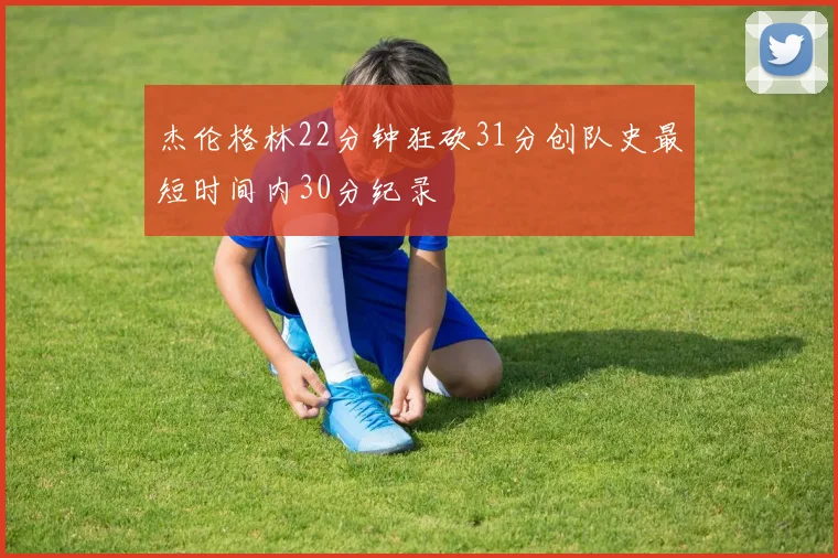杰伦格林22分钟狂砍31分创队史最短时间内30分纪录