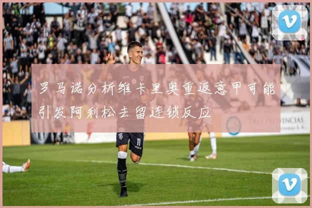 罗马诺分析维卡里奥重返意甲可能引发阿利松去留连锁反应