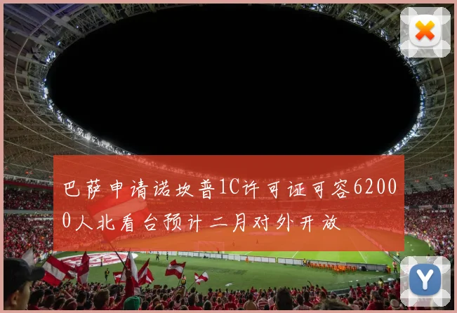 巴萨申请诺坎普1C许可证可容62000人北看台预计二月对外开放