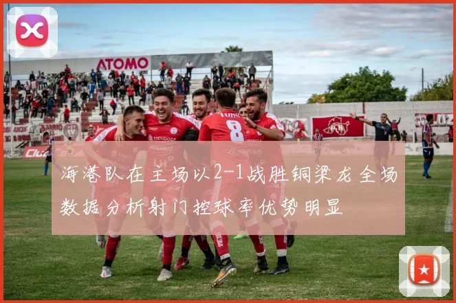 海港队在主场以2-1战胜铜梁龙全场数据分析射门控球率优势明显