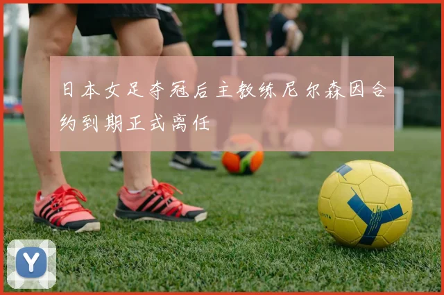 日本女足夺冠后主教练尼尔森因合约到期正式离任