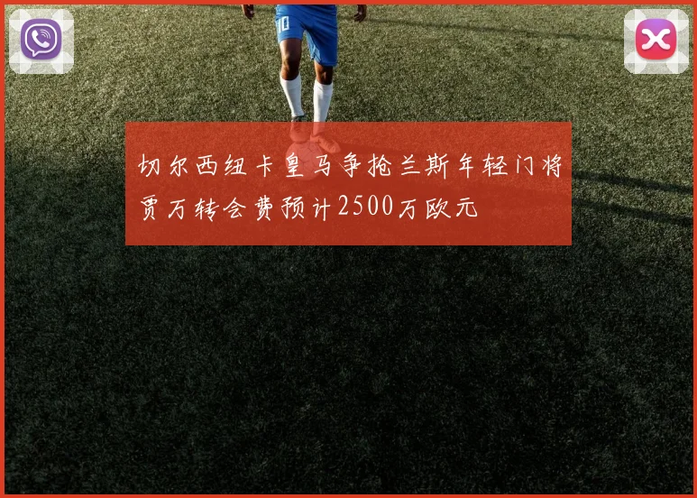 切尔西纽卡皇马争抢兰斯年轻门将贾万转会费预计2500万欧元