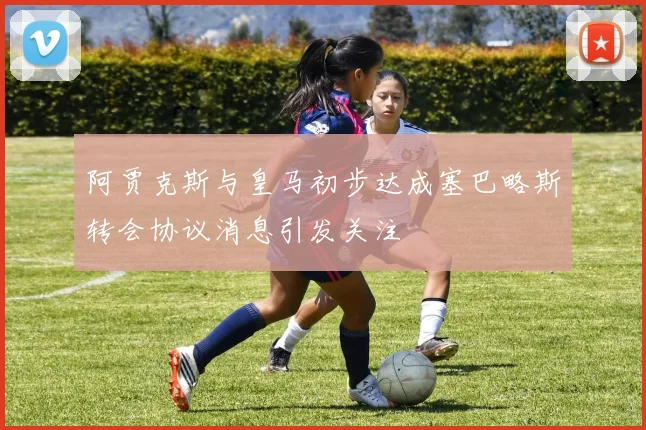 阿贾克斯与皇马初步达成塞巴略斯转会协议消息引发关注