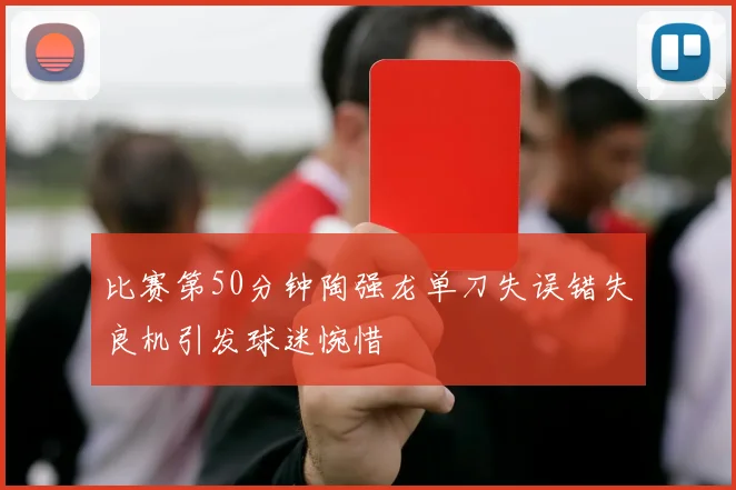 比赛第50分钟陶强龙单刀失误错失良机引发球迷惋惜