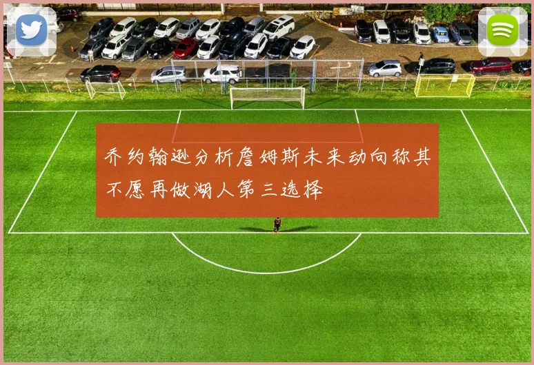 乔约翰逊分析詹姆斯未来动向称其不愿再做湖人第三选择