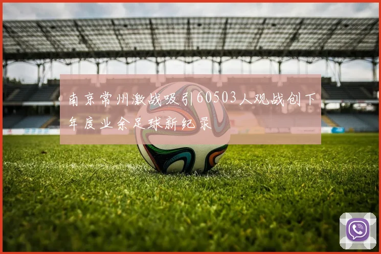 南京常州激战吸引60503人观战创下年度业余足球新纪录