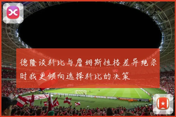 德隆谈科比与詹姆斯性格差异绝杀时我更倾向选择科比的决策