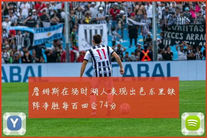 詹姆斯在场时湖人表现出色东里缺阵净胜每百回合74分