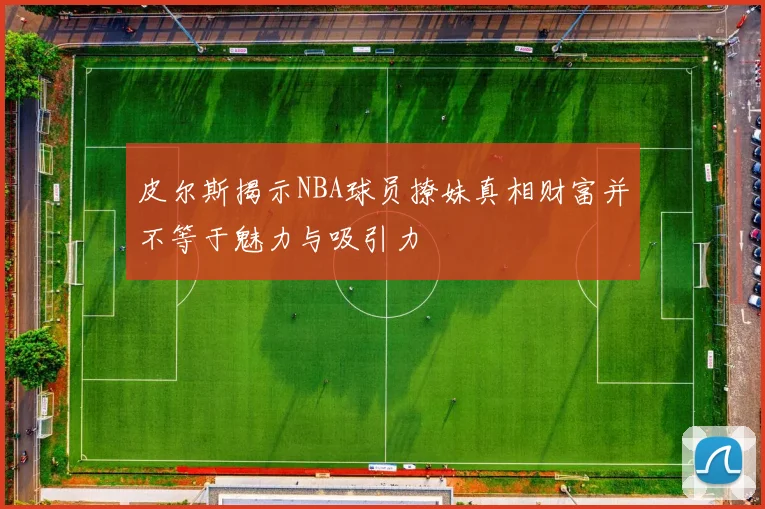 皮尔斯揭示NBA球员撩妹真相财富并不等于魅力与吸引力