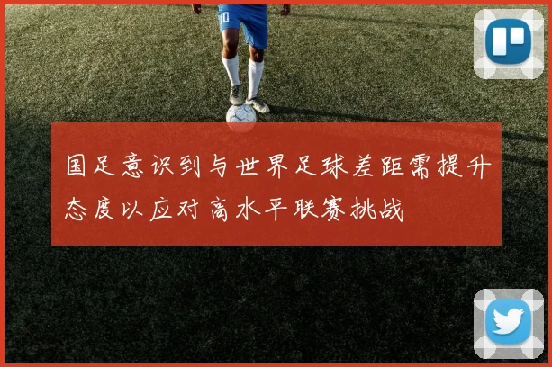 国足意识到与世界足球差距需提升态度以应对高水平联赛挑战