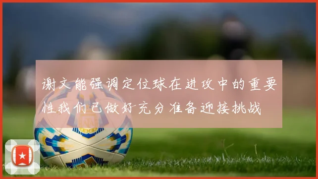 谢文能强调定位球在进攻中的重要性我们已做好充分准备迎接挑战