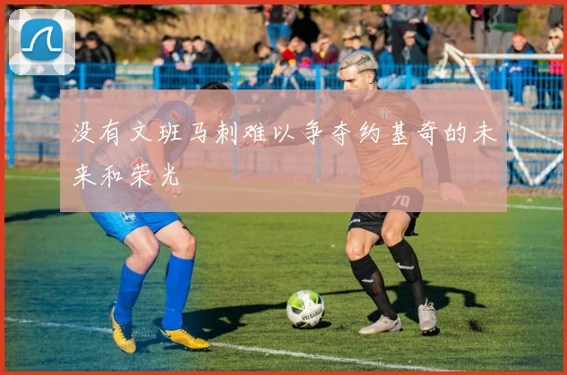 没有文班马刺难以争夺约基奇的未来和荣光