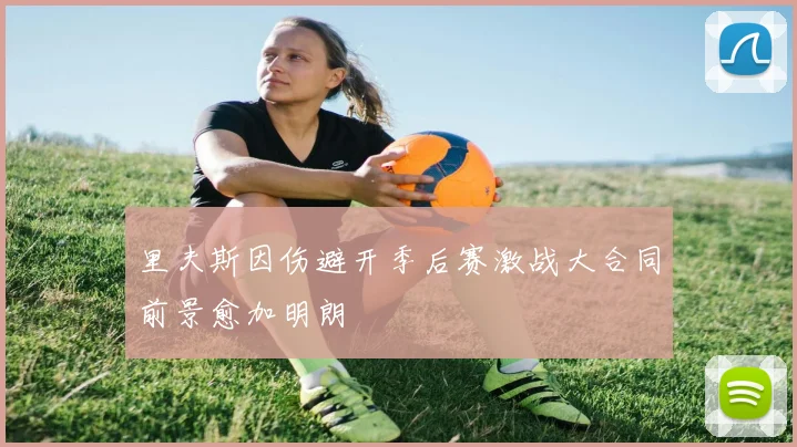 里夫斯因伤避开季后赛激战大合同前景愈加明朗