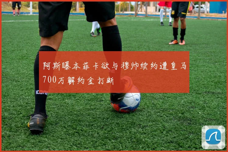 阿斯曝本菲卡欲与穆帅续约遭皇马700万解约金打断