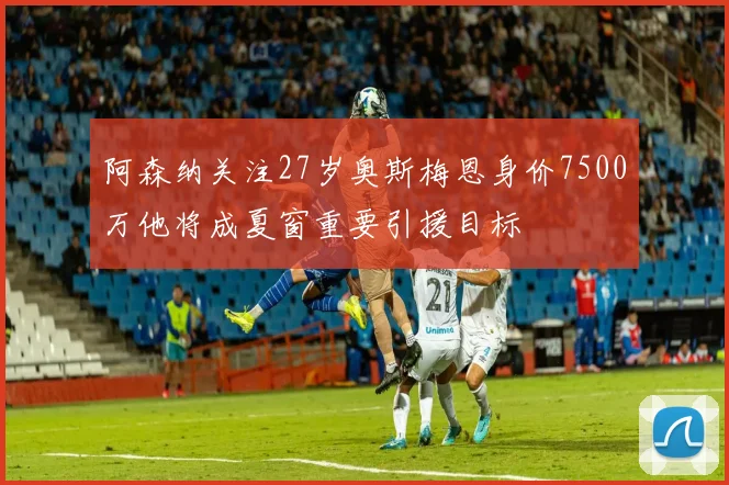 阿森纳关注27岁奥斯梅恩身价7500万他将成夏窗重要引援目标