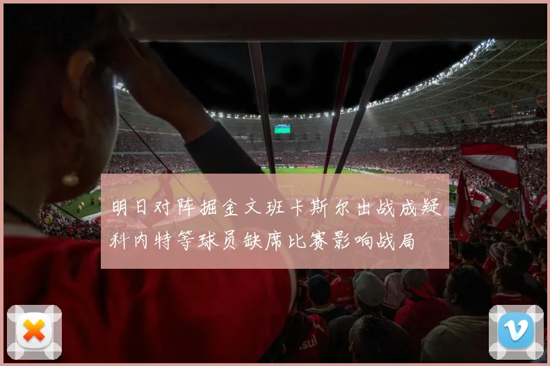 明日对阵掘金文班卡斯尔出战成疑科内特等球员缺席比赛影响战局