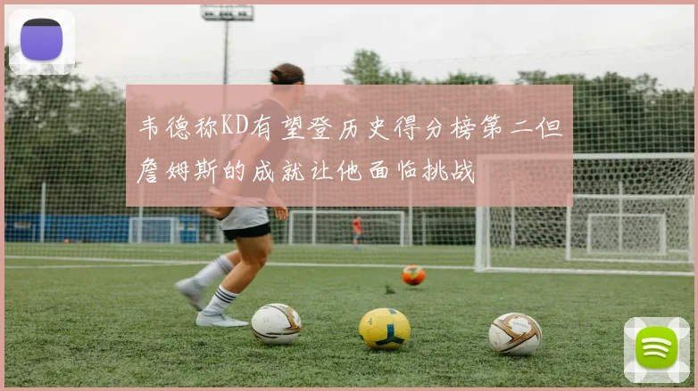 韦德称KD有望登历史得分榜第二但詹姆斯的成就让他面临挑战