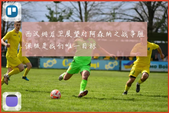 西汉姆后卫展望对阿森纳之战争胜保级是我们唯一目标