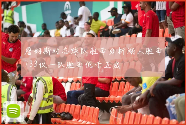 詹姆斯对各球队胜率分析湖人胜率733仅一队胜率低于五成