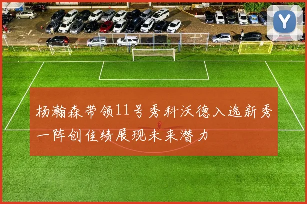 杨瀚森带领11号秀科沃德入选新秀一阵创佳绩展现未来潜力