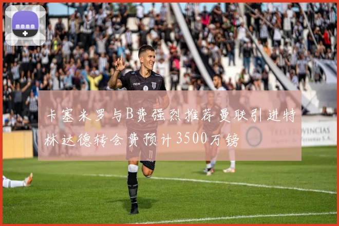 卡塞米罗与B费强烈推荐曼联引进特林达德转会费预计3500万镑
