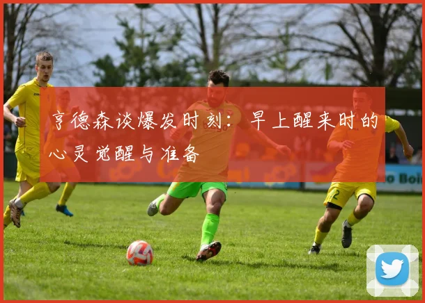 亨德森谈爆发时刻：早上醒来时的心灵觉醒与准备
