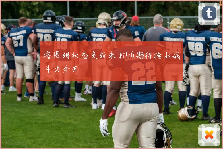 塔图姆状态良好未打G6期待抢七战斗力全开