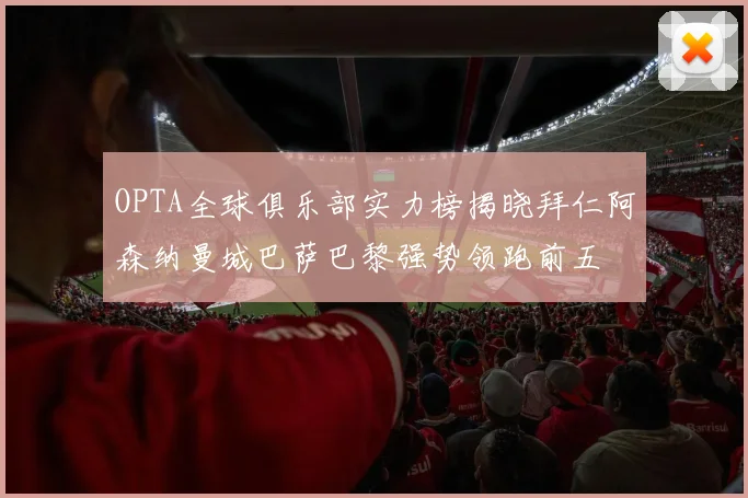 OPTA全球俱乐部实力榜揭晓拜仁阿森纳曼城巴萨巴黎强势领跑前五