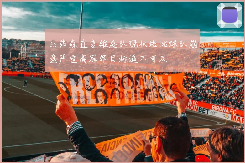 杰弗森直言雄鹿队现状堪忧球队崩盘严重离冠军目标遥不可及
