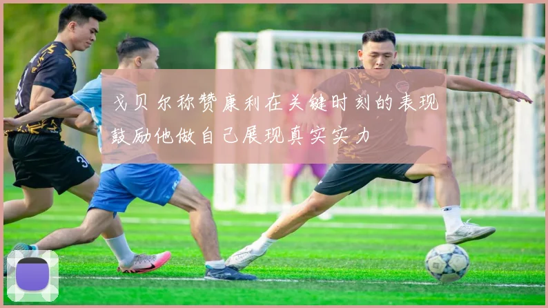戈贝尔称赞康利在关键时刻的表现鼓励他做自己展现真实实力