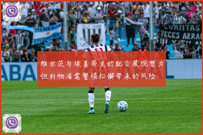 维尔茨与埃基蒂克的配合展现潜力但利物浦需警惕松懈带来的风险