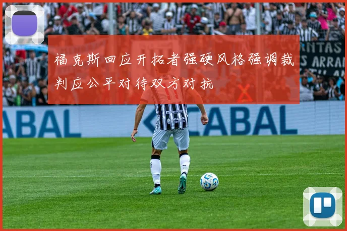 福克斯回应开拓者强硬风格强调裁判应公平对待双方对抗