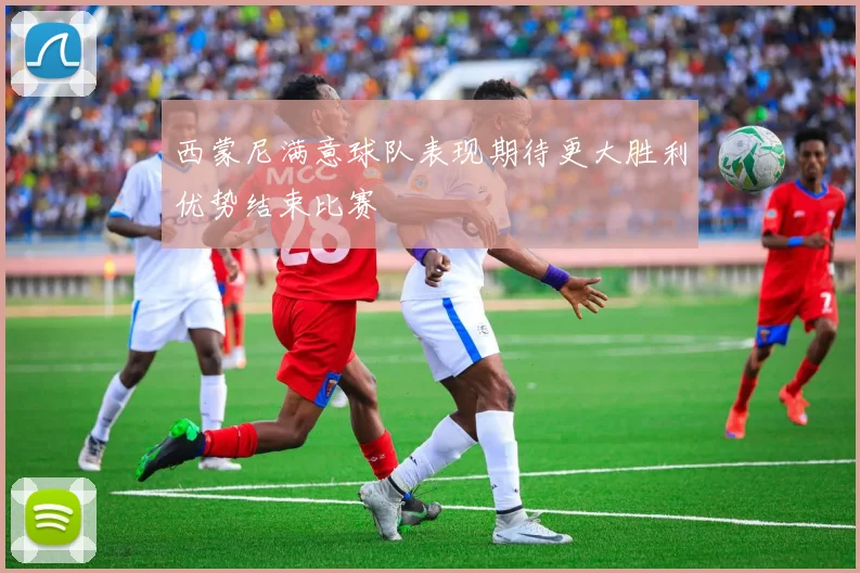 西蒙尼满意球队表现期待更大胜利优势结束比赛
