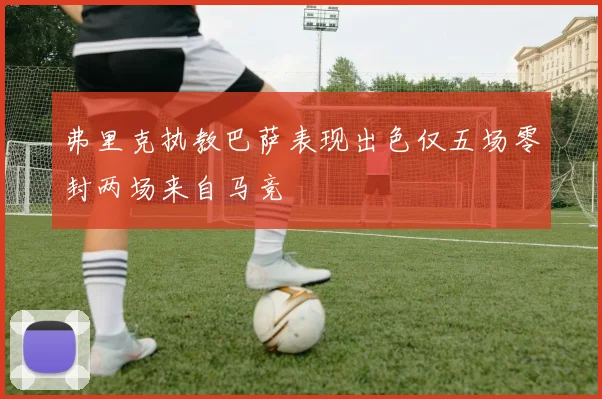 弗里克执教巴萨表现出色仅五场零封两场来自马竞