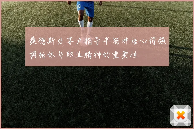 桑德斯分享卢指导半场讲话心得强调轮休与职业精神的重要性